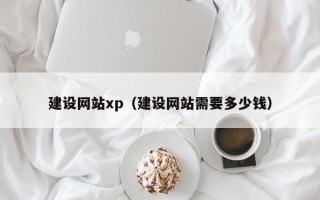 怀化建设网站xp（建设网站需要多少钱）