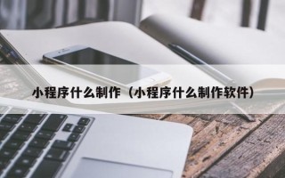 怀化小程序什么制作（小程序什么制作软件）