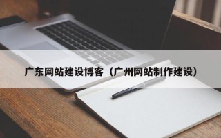 怀化广东网站建设博客（广州网站制作建设）