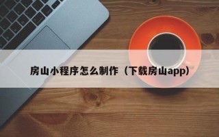怀化房山小程序怎么制作（下载房山app）