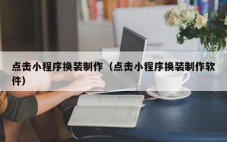 怀化点击小程序换装制作（点击小程序换装制作软件）