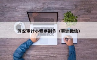 怀化淳安审计小程序制作（审计微信）