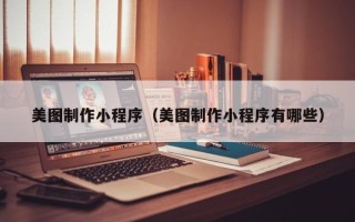 怀化美图制作小程序（美图制作小程序有哪些）
