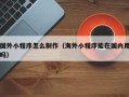怀化国外小程序怎么制作（海外小程序能在国内用吗）
