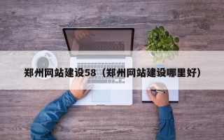 怀化郑州网站建设58（郑州网站建设哪里好）