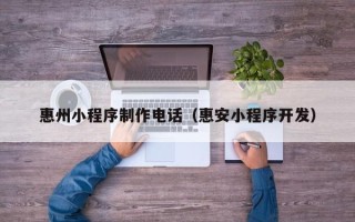 怀化惠州小程序制作电话（惠安小程序开发）