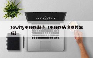 怀化towify小程序制作（小程序头像图片生成）