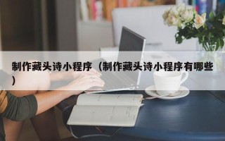 怀化制作藏头诗小程序（制作藏头诗小程序有哪些）