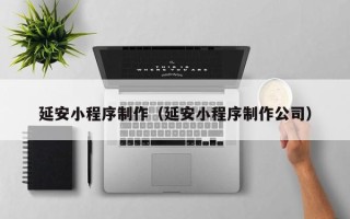 怀化延安小程序制作（延安小程序制作公司）