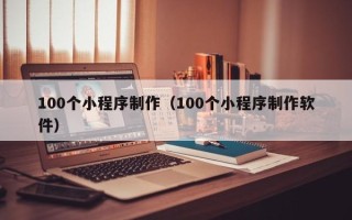怀化100个小程序制作（100个小程序制作软件）