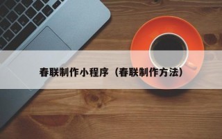 怀化春联制作小程序（春联制作方法）