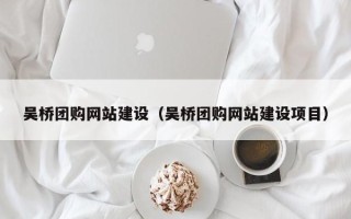 怀化吴桥团购网站建设（吴桥团购网站建设项目）