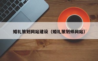 怀化婚礼策划网站建设（婚礼策划师网站）